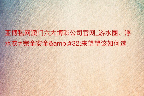 亚博私网澳门六大博彩公司官网_游水圈、浮水衣≠完全安全&#32;来望望该如何选