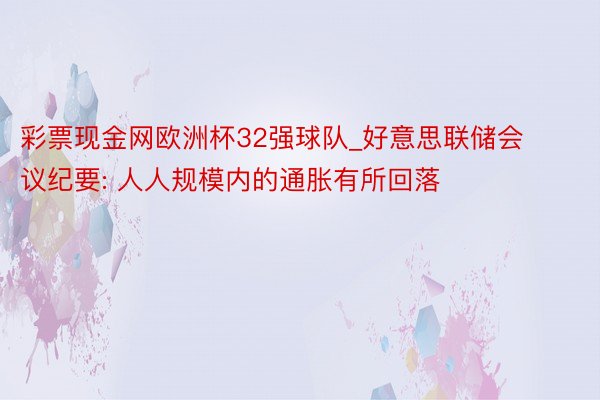 彩票现金网欧洲杯32强球队_好意思联储会议纪要: 人人规模内的通胀有所回落