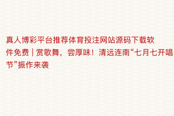 真人博彩平台推荐体育投注网站源码下载软件免费 | 赏歌舞，尝厚味！清远连南“七月七开唱节”振作来袭