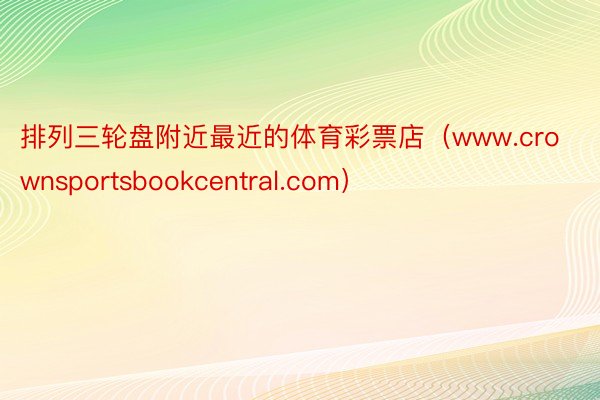 排列三轮盘附近最近的体育彩票店（www.crownsportsbookcentral.com）