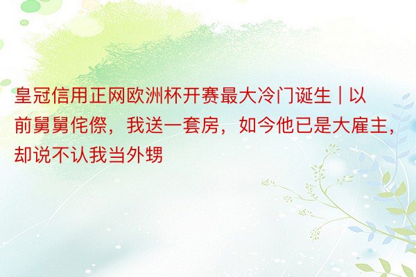 皇冠信用正网欧洲杯开赛最大冷门诞生 | 以前舅舅侘傺，我送一套房，如今他已是大雇主，却说不认我当外甥