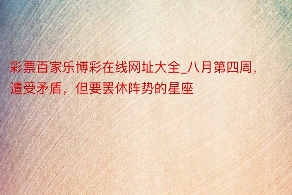 彩票百家乐博彩在线网址大全_八月第四周，遭受矛盾，但要罢休阵势的星座