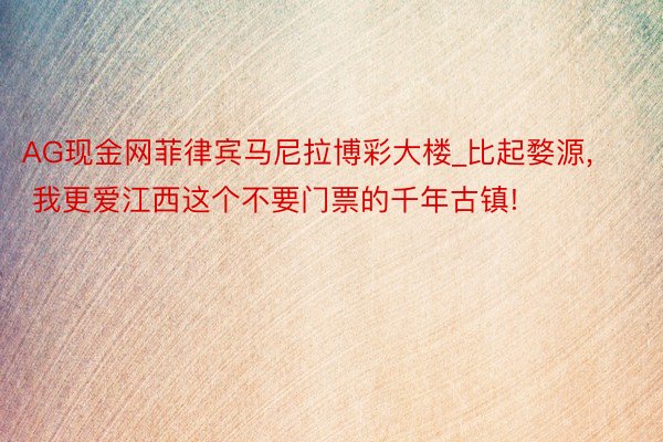 AG现金网菲律宾马尼拉博彩大楼_比起婺源, 我更爱江西这个不要门票的千年古镇!