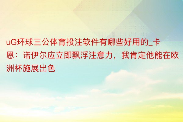 uG环球三公体育投注软件有哪些好用的_卡恩：诺伊尔应立即飘浮注意力，我肯定他能在欧洲杯施展出色