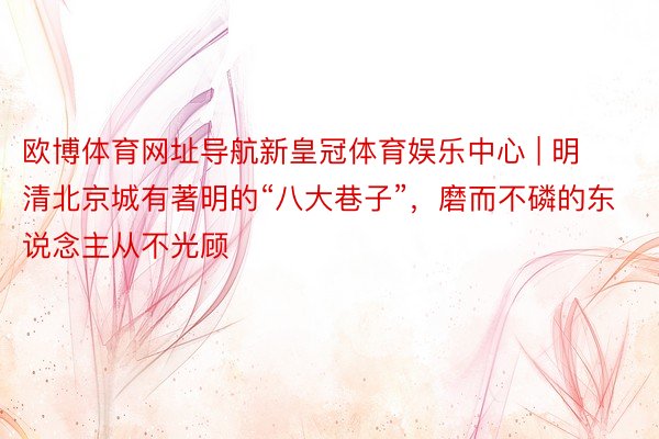 欧博体育网址导航新皇冠体育娱乐中心 | 明清北京城有著明的“八大巷子”，磨而不磷的东说念主从不光顾