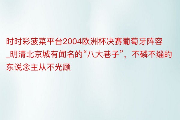 时时彩菠菜平台2004欧洲杯决赛葡萄牙阵容_明清北京城有闻名的“八大巷子”，不磷不缁的东说念主从不光顾