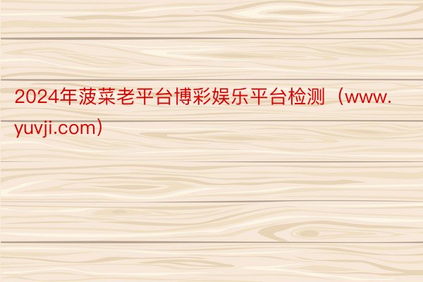 2024年菠菜老平台博彩娱乐平台检测（www.yuvji.com）