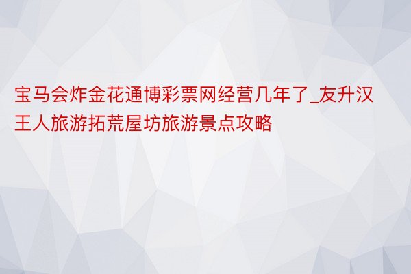 宝马会炸金花通博彩票网经营几年了_友升汉王人旅游拓荒屋坊旅游景点攻略
