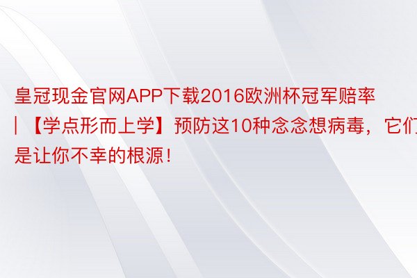 皇冠现金官网APP下载2016欧洲杯冠军赔率 | 【学点形而上学】预防这10种念念想病毒,它们是让你不幸的根源!