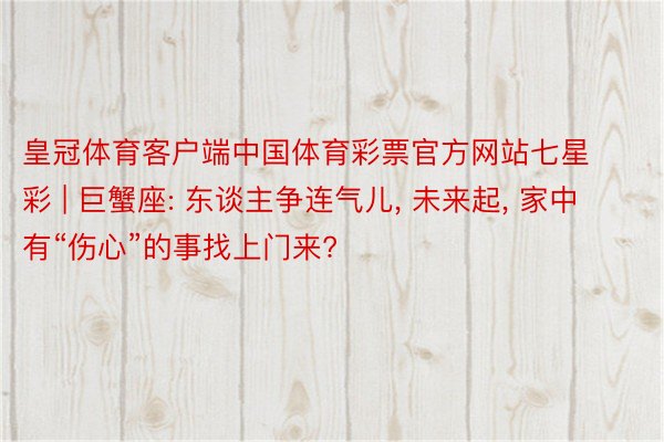 皇冠体育客户端中国体育彩票官方网站七星彩 | 巨蟹座: 东谈主争连气儿, 未来起, 家中有“伤心”的事找上门来?