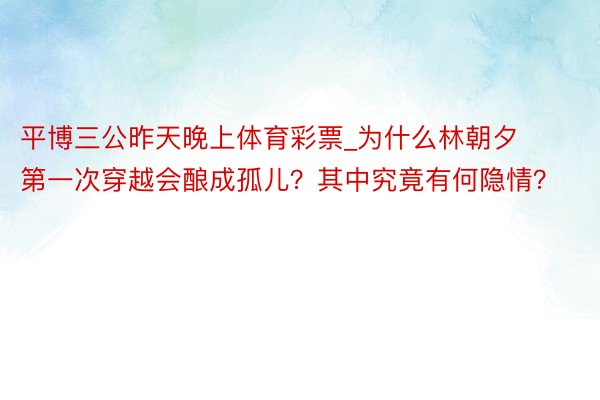 平博三公昨天晚上体育彩票_为什么林朝夕第一次穿越会酿成孤儿？其中究竟有何隐情？
