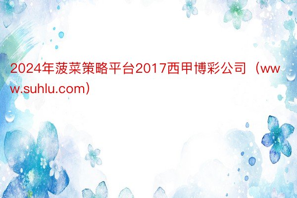 2024年菠菜策略平台2017西甲博彩公司（www.suhlu.com）