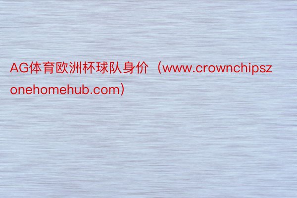 AG体育欧洲杯球队身价（www.crownchipszonehomehub.com）