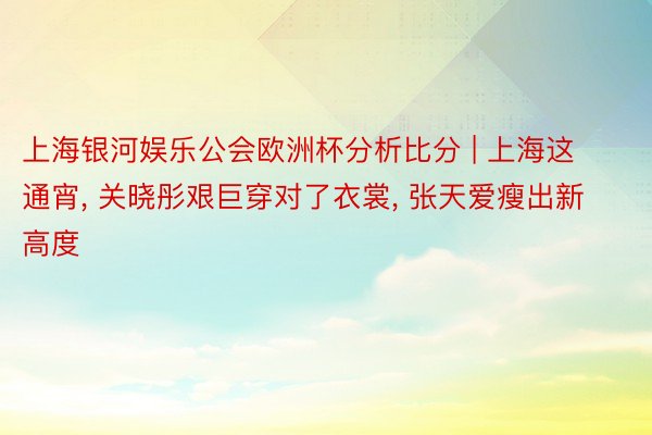 上海银河娱乐公会欧洲杯分析比分 | 上海这通宵, 关晓彤艰巨穿对了衣裳, 张天爱瘦出新高度