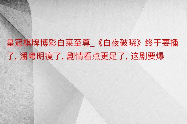 皇冠棋牌博彩白菜至尊_《白夜破晓》终于要播了, 潘粤明瘦了, 剧情看点更足了, 这剧要爆