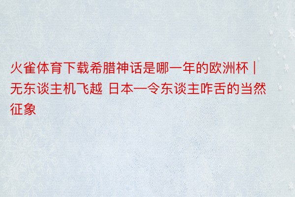 火雀体育下载希腊神话是哪一年的欧洲杯 | 无东谈主机飞越 日本—令东谈主咋舌的当然征象