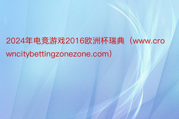 2024年电竞游戏2016欧洲杯瑞典（www.crowncitybettingzonezone.com）