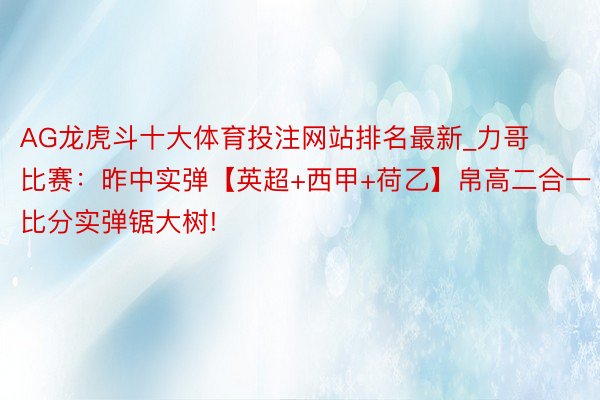 AG龙虎斗十大体育投注网站排名最新_力哥比赛：昨中实弹【英超+西甲+荷乙】帛高二合一比分实弹锯大树!