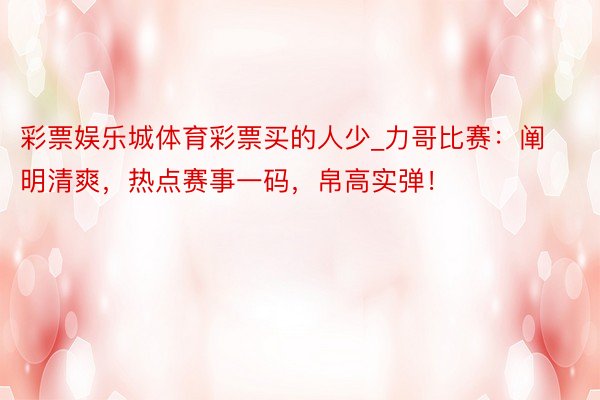 彩票娱乐城体育彩票买的人少_力哥比赛：阐明清爽，热点赛事一码，帛高实弹！
