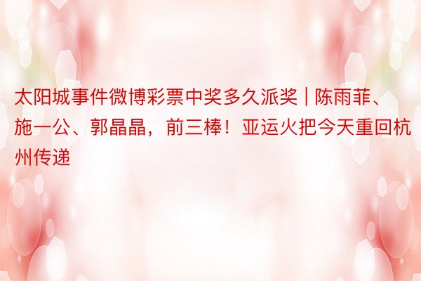 太阳城事件微博彩票中奖多久派奖 | 陈雨菲、施一公、郭晶晶，前三棒！亚运火把今天重回杭州传递