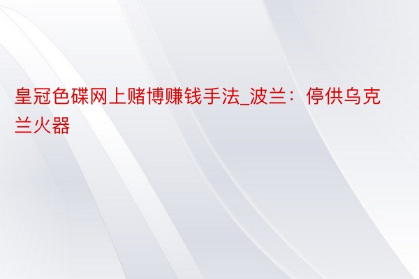皇冠色碟网上赌博赚钱手法_波兰：停供乌克兰火器