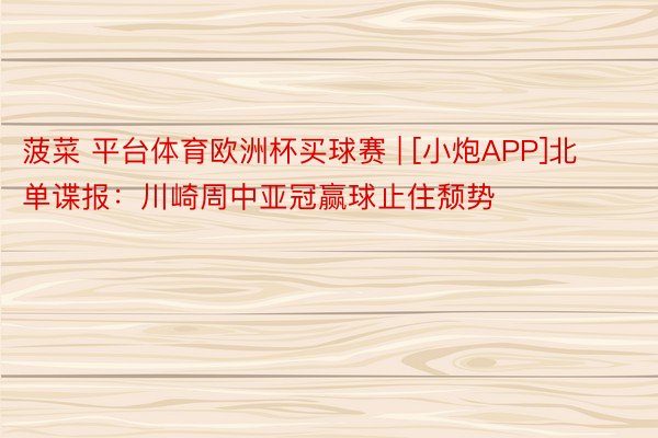 菠菜 平台体育欧洲杯买球赛 | [小炮APP]北单谍报：川崎周中亚冠赢球止住颓势