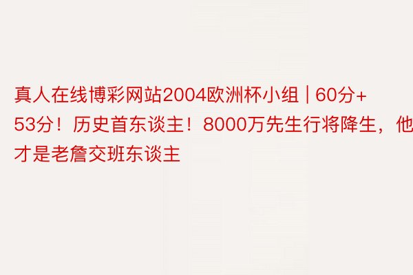 真人在线博彩网站2004欧洲杯小组 | 60分+53分！历史首东谈主！8000万先生行将降生，他才是老詹交班东谈主