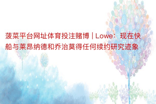 菠菜平台网址体育投注赌博 | Lowe：现在快船与莱昂纳德和乔治莫得任何续约研究迹象