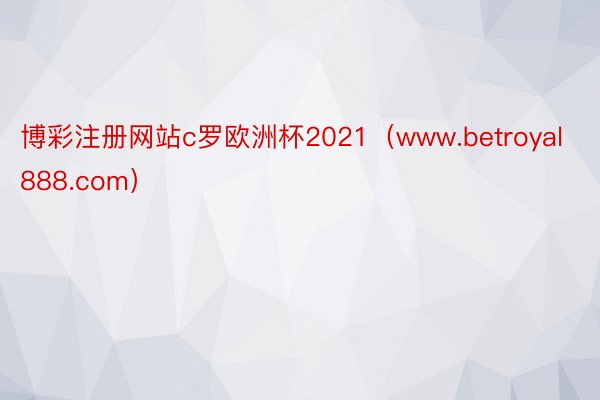 博彩注册网站c罗欧洲杯2021（www.betroyal888.com）