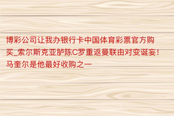 博彩公司让我办银行卡中国体育彩票官方购买_索尔斯克亚胪陈C罗重返曼联由对变诞妄！马奎尔是他最好收购之一