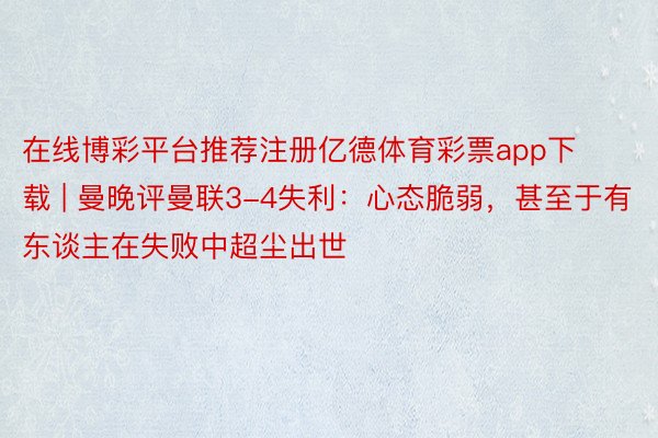 在线博彩平台推荐注册亿德体育彩票app下载 | 曼晚评曼联3-4失利：心态脆弱，甚至于有东谈主在失败中超尘出世