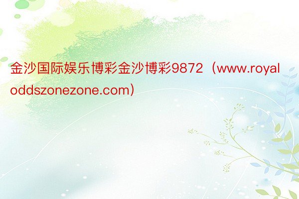 金沙国际娱乐博彩金沙博彩9872（www.royaloddszonezone.com）