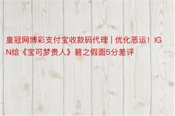 皇冠网博彩支付宝收款码代理 | 优化恶运！IGN给《宝可梦贵人》碧之假面5分差评