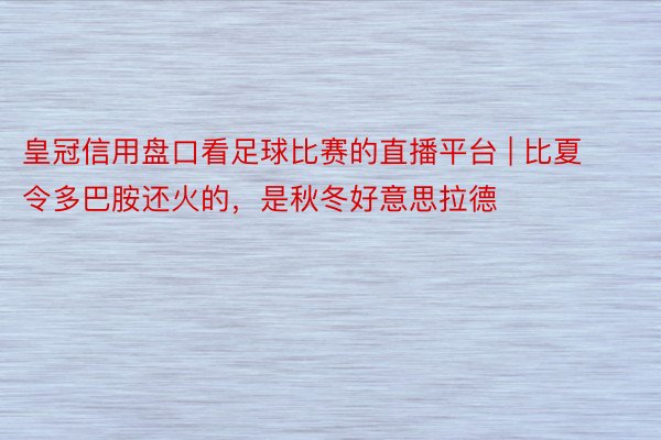 皇冠信用盘口看足球比赛的直播平台 | 比夏令多巴胺还火的，是秋冬好意思拉德