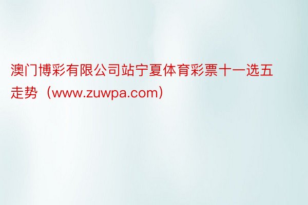 澳门博彩有限公司站宁夏体育彩票十一选五走势（www.zuwpa.com）