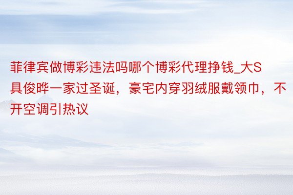 菲律宾做博彩违法吗哪个博彩代理挣钱_大S具俊晔一家过圣诞，豪宅内穿羽绒服戴领巾，不开空调引热议