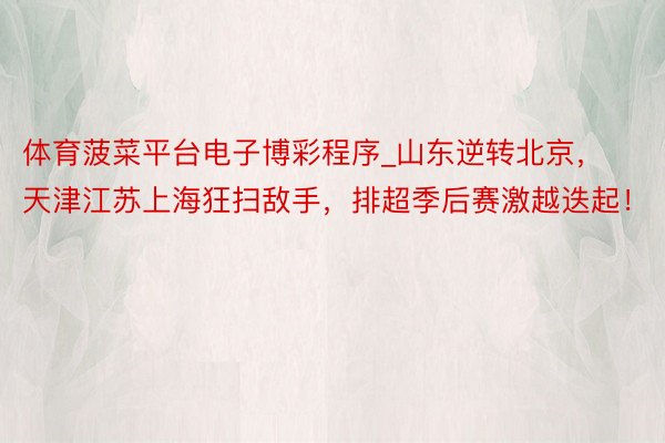 体育菠菜平台电子博彩程序_山东逆转北京，天津江苏上海狂扫敌手，排超季后赛激越迭起！