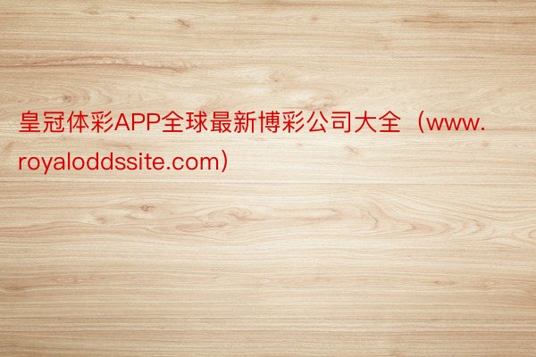 皇冠体彩APP全球最新博彩公司大全（www.royaloddssite.com）