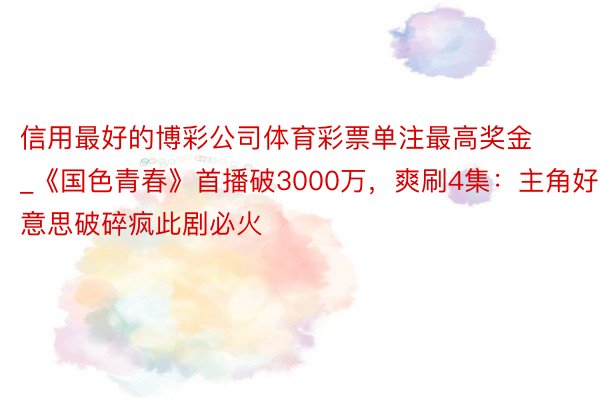 信用最好的博彩公司体育彩票单注最高奖金_《国色青春》首播破3000万，爽刷4集：主角好意思破碎疯此剧必火