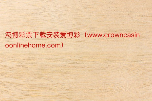 鸿博彩票下载安装爱博彩（www.crowncasinoonlinehome.com）