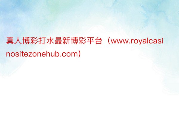 真人博彩打水最新博彩平台（www.royalcasinositezonehub.com）