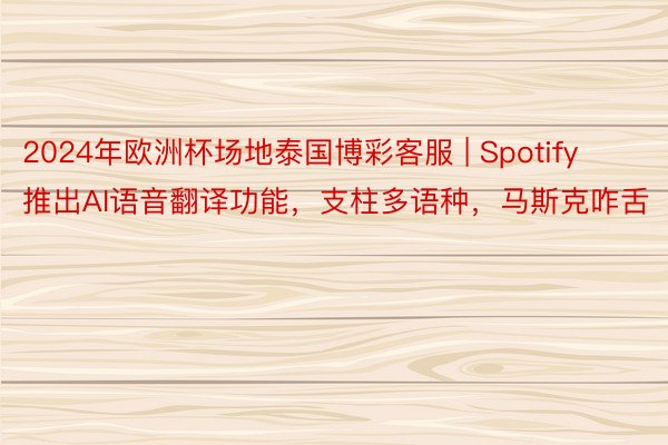 2024年欧洲杯场地泰国博彩客服 | Spotify推出AI语音翻译功能，支柱多语种，马斯克咋舌