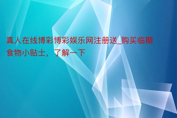 真人在线博彩博彩娱乐网注册送_购买临期食物小贴士，了解一下
