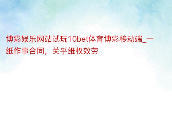 博彩娱乐网站试玩10bet体育博彩移动端_一纸作事合同，关乎维权效劳