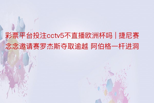 彩票平台投注cctv5不直播欧洲杯吗 | 捷尼赛念念邀请赛罗杰斯夺取逾越 阿伯格一杆进洞