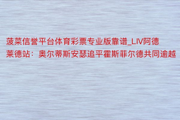 菠菜信誉平台体育彩票专业版靠谱_LIV阿德莱德站：奥尔蒂斯安瑟追平霍斯菲尔德共同逾越