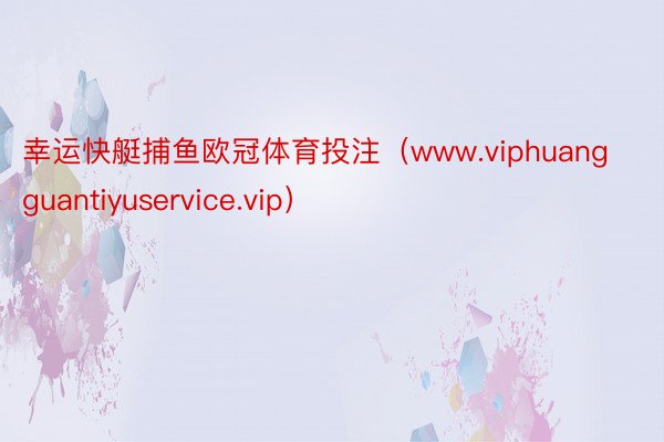 幸运快艇捕鱼欧冠体育投注（www.viphuangguantiyuservice.vip）