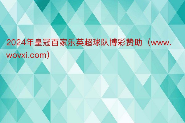 2024年皇冠百家乐英超球队博彩赞助（www.wovxi.com）