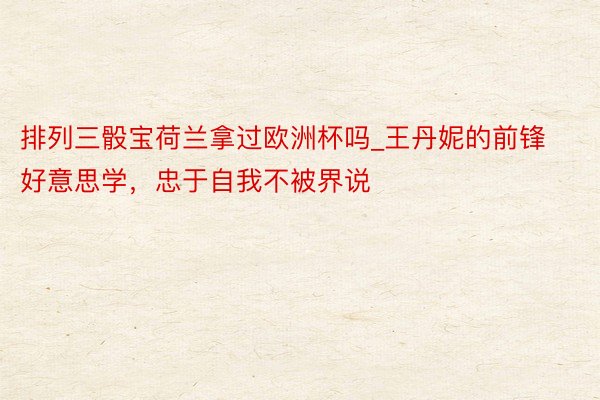 排列三骰宝荷兰拿过欧洲杯吗_王丹妮的前锋好意思学，忠于自我不被界说
